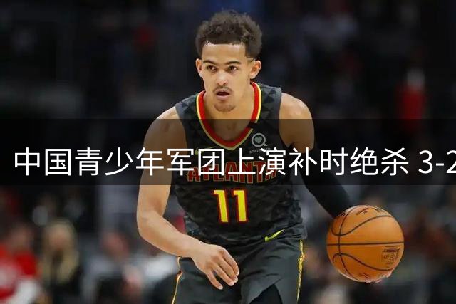 中国青少年军团上演补时绝杀 3-2力克英超劲旅青年队