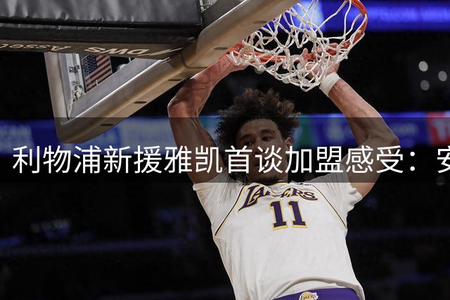 利物浦新援雅凯首谈加盟感受：安菲尔德战袍承载无上荣光