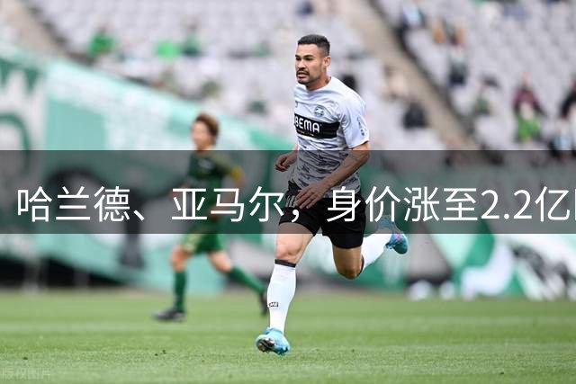 哈兰德、亚马尔，身价涨至2.2亿欧