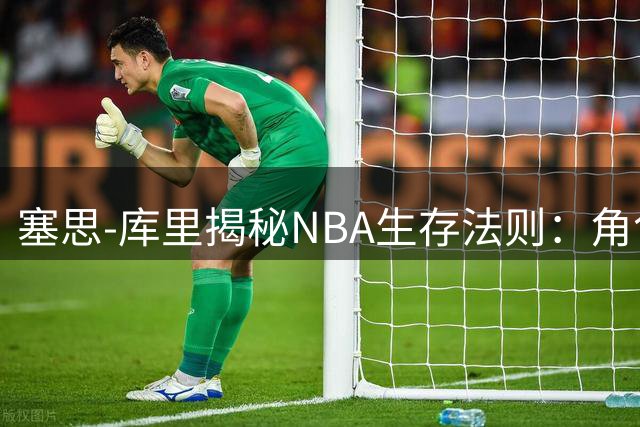 塞思-库里揭秘NBA生存法则：角色球员必须赢得巨星青睐