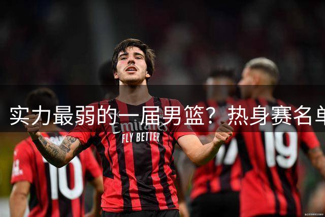 实力最弱的一届男篮？热身赛名单出炉，苦熬9年，胡金秋终成核心
