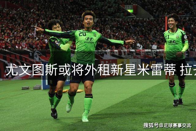 尤文图斯或将外租新星米雷蒂 拉齐奥展开租借谈判