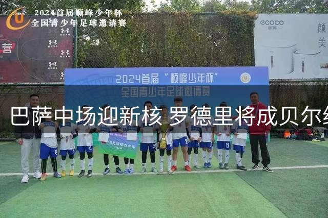 巴萨中场迎新核 罗德里将成贝尔纳尔成长导师