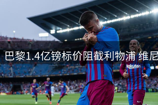 巴黎1.4亿镑标价阻截利物浦 维尼修斯续约决定令枪手梦碎
