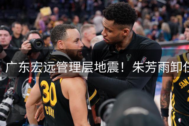 广东宏远管理层地震！朱芳雨卸任引发连锁反应 核心球员恐集体出走