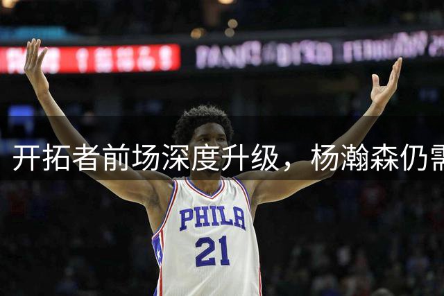 开拓者前场深度升级，杨瀚森仍需时间沉淀适应NBA节奏