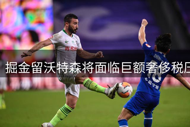 掘金留沃特森将面临巨额奢侈税压力