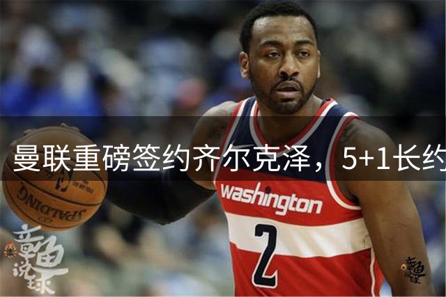 曼联重磅签约齐尔克泽，5+1长约锁定前锋