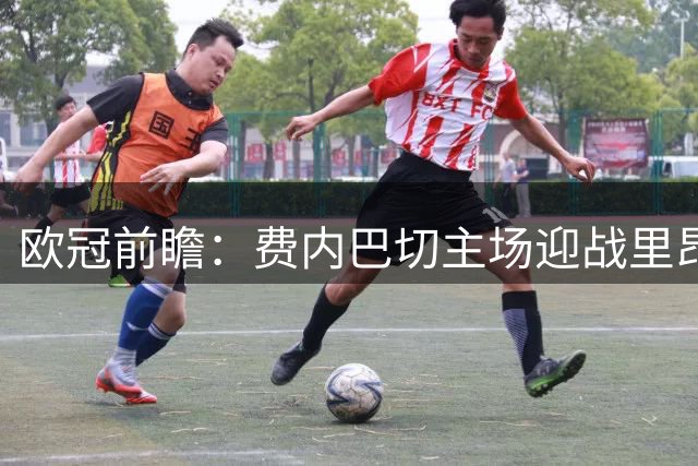 欧冠前瞻：费内巴切主场迎战里昂实力分析