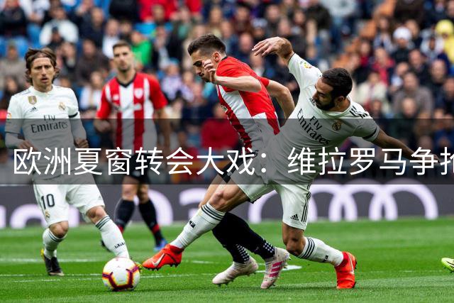 欧洲夏窗转会大戏：维拉罗马争抢皇马新星，阿森纳或截胡红军目标