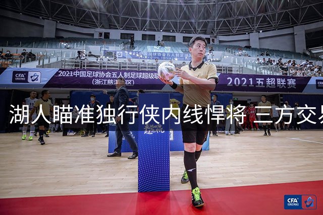 湖人瞄准独行侠内线悍将 三方交易或助紫金军团组建双塔阵容