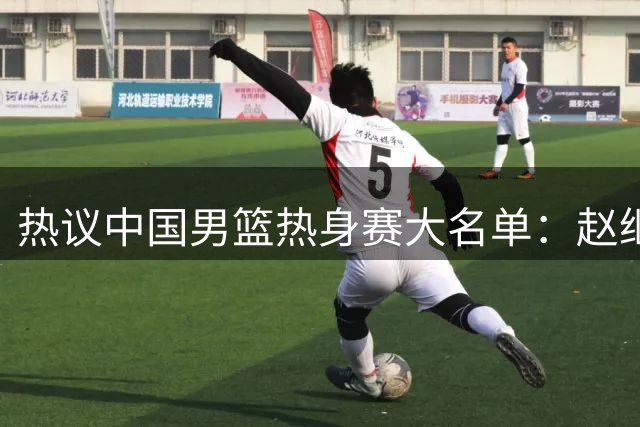 热议中国男篮热身赛大名单：赵继伟成年龄最大老将 广东中锋有望获重用