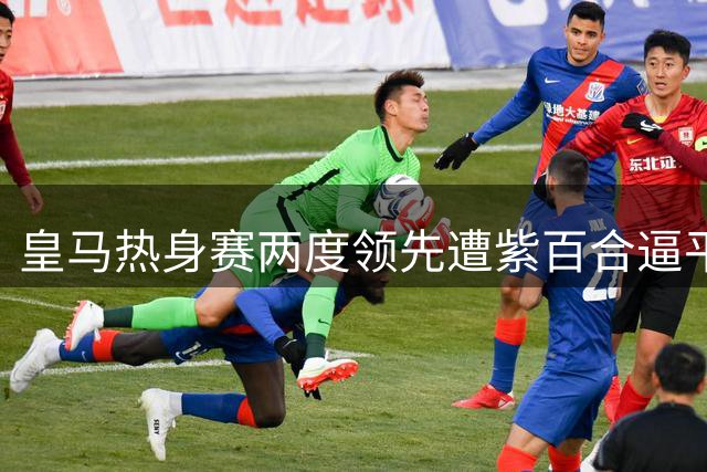 皇马热身赛两度领先遭紫百合逼平 巴西新星破门献礼穆帅
