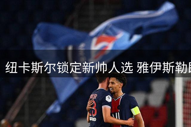 纽卡斯尔锁定新帅人选 雅伊斯勒即将执掌教鞭