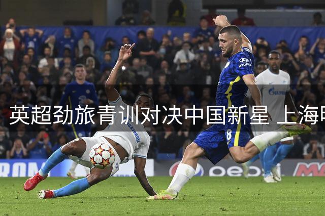 英超劲旅青训对决中国新星 上海明日之星杯上演U17巅峰之战