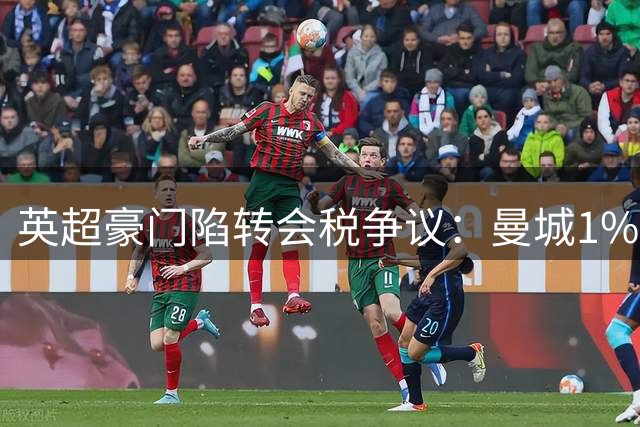 英超豪门陷转会税争议：曼城1%涨幅方案获多队响应