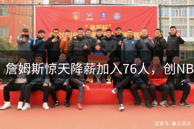 詹姆斯惊天降薪加入76人，创NBA历史新纪录引热议