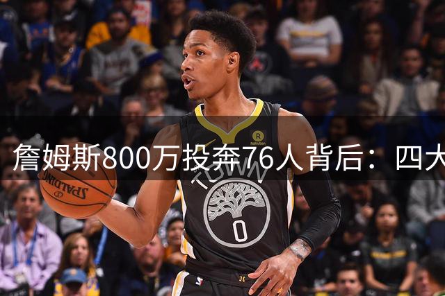 詹姆斯800万投奔76人背后：四大隐患或毁掉传奇最后一舞