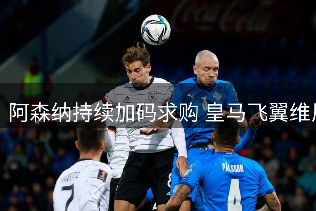 阿森纳持续加码求购 皇马飞翼维尼修斯未来悬而未决