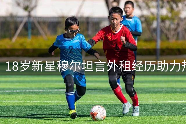 18岁新星穆尔坦言外租经历助力热刺蜕变，期待英超新征程