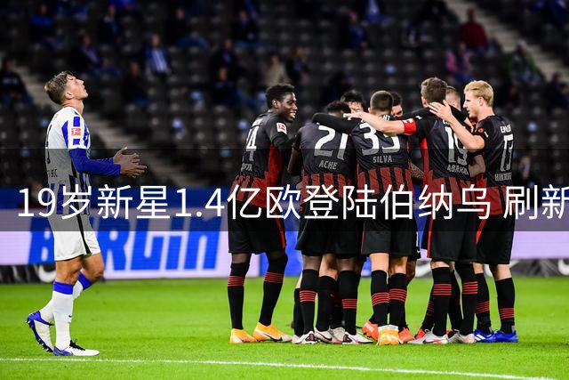 19岁新星1.4亿欧登陆伯纳乌 刷新皇马引援纪录