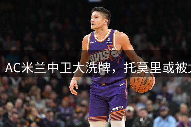 AC米兰中卫大洗牌，托莫里或被尤文挖角，西甲双星成引援重点