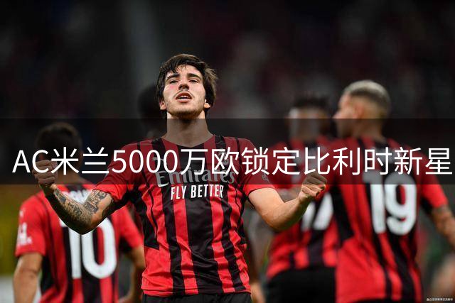 AC米兰5000万欧锁定比利时新星莫雷拉 签约至2031年