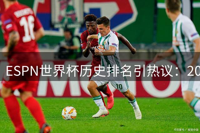 ESPN世界杯历史排名引热议：2002年韩日赛事争议判罚成焦点